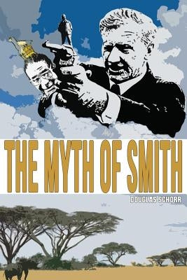 The Myth of Smith: Rhodesia Revealed by Schorr, Douglas
