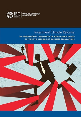 Investment Climate Reforms: An Independent Evaluation of World Bank Group Support to Reforms of Business Regulations by World Bank, World Bank