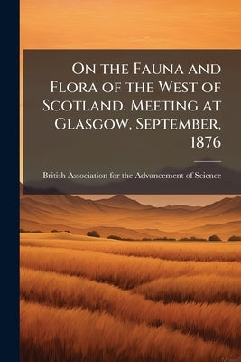 On the Fauna and Flora of the West of Scotland. Meeting at Glasgow, September, 1876 by British Association for the Advancement
