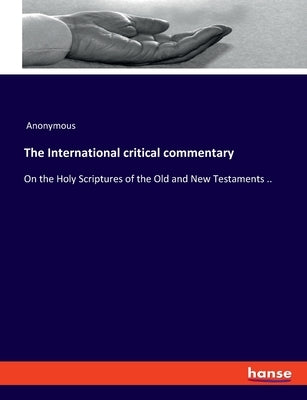 The International critical commentary: On the Holy Scriptures of the Old and New Testaments .. by Anonymous