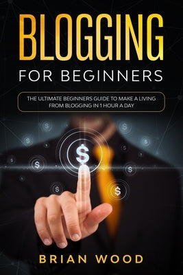 Blogging for Beginners: The Ultimate Beginners Guide to Make a Living from Blogging in 1 Hour a Day by Wood, Brian