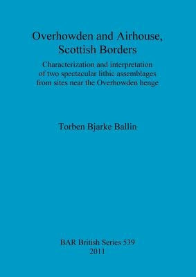 Overhowden and Airhouse, Scottish Borders: Characterization and interpretation of two spectacular lithic assemblages from sites near the Overhowden he by Bjarke Ballin, Torben