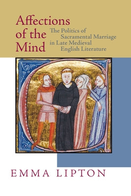 Affections of the Mind: The Politics of Sacramental Marriage in Late Medieval English Literature by Lipton, Emma