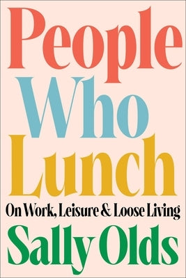 People Who Lunch: On Work, Leisure, and Loose Living by Olds, Sally