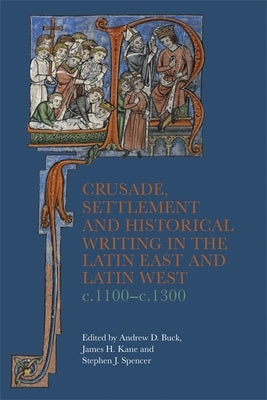 Crusade, Settlement and Historical Writing in the Latin East and Latin West, C. 1100-C.1300 by Buck, Andrew D.