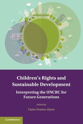 Children's Rights and Sustainable Development: Interpreting the Uncrc for Future Generations by Fenton-Glynn, Claire