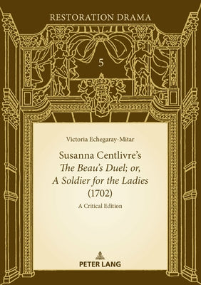 Susanna Centlivre's The Beau's Duel; or, A Soldier for the Ladies (1702): A Critical Edition by Echegaray-Mitar, Victoria
