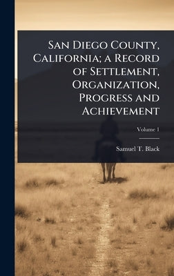 San Diego County, California; a Record of Settlement, Organization, Progress and Achievement by Black, Samuel T.