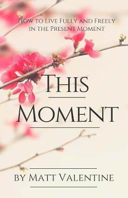 This Moment: How to Live Fully and Freely in the Present Moment by Valentine, Matt