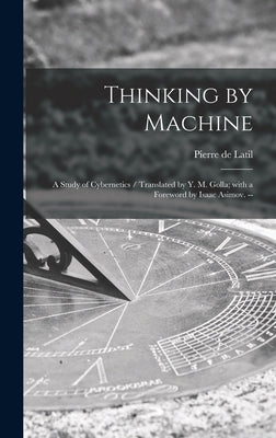 Thinking by Machine: a Study of Cybernetics / Translated by Y. M. Golla; With a Foreword by Isaac Asimov. -- by Latil, Pierre de 1905-