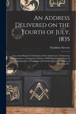 An Address Delivered on the Fourth of July, 1835: at an Anti-Masonic Celebration of the Anniversary of American Independence; Composed of About 2,000 by Stevens, Thaddeus 1792-1868
