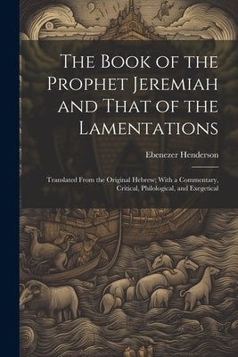 The Book of the Prophet Jeremiah and That of the Lamentations: Translated From the Original Hebrew; With a Commentary, Critical, Philological, and Exe by Henderson, Ebenezer