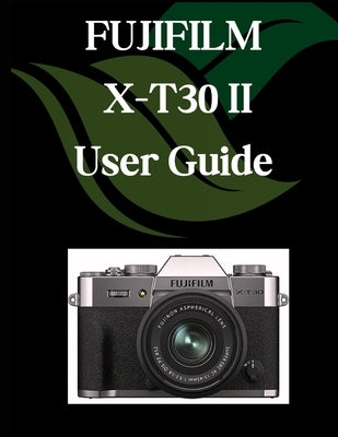 FUJIFILM X-T30 II User Guide: A Comprehensive and Detailed Manual for Photographers and Creatives for Beginners and Seniors, Troubleshooting Tips, and by Fortnite, Zoey