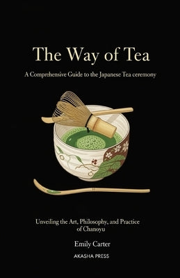 The Way of Tea: A Comprehensive Guide to the Japanese Tea Ceremony: Unveiling the Art, Philosophy, and Practice of Chanoyu by Carter, Emily