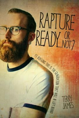 Rapture Ready...or Not?: 15 Reasons This Is the Generation That Will Be Left Behind by James, Terry