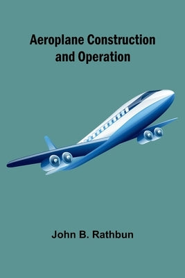 Aeroplane Construction and Operation by B. Rathbun, John