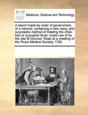 A Report Made by Order of Government, of a Memoir, Containing a New, Easy, and Successful Method of Treating the Child-Bed or Puerperal Fever, Made Us by Multiple Contributors