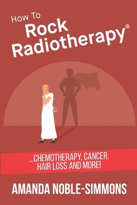 How to Rock Radiotherapy: ...chemotherapy, cancer, hair loss and more! by Noble-Simmons, Amanda