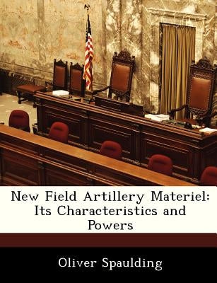 New Field Artillery Materiel: Its Characteristics and Powers by Spaulding, Oliver