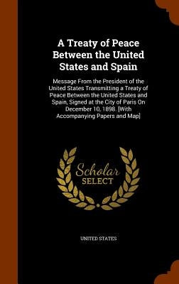 A Treaty of Peace Between the United States and Spain: Message From the President of the United States Transmitting a Treaty of Peace Between the Unit by United States