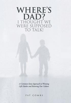 Where's Dad? I Thought We Were Supposed to Talk!: A Common-Sense Approach to Winning Life's Battles and Restoring Our Culture. by Combs, Pat