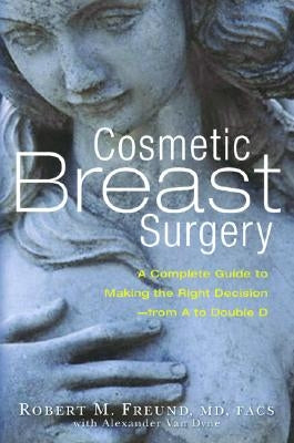 Cosmetic Breast Surgery: A Complete Guide to Making the Right Decision -- From A to Double D by Freund, Robert M.