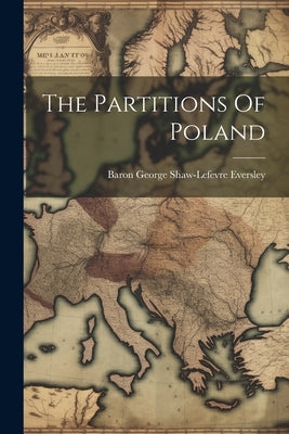 The Partitions Of Poland by Baron George Shaw-LeFevre Eversley
