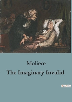 The Imaginary Invalid: A Comedic Critique of Hypochondria and Medical Professions in 17th Century France. by Molière