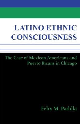 Latino Ethnic Consciousness: The Case of Mexican Americans and Puerto Ricans in Chicago by Padilla, Felix M.