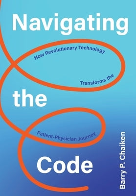 Navigating the Code: How Revolutionary Technology Transforms the Patient-Physician Journey by Chaiken, Barry P.