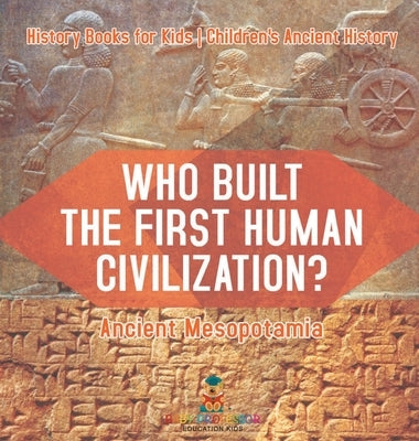 Who Built the First Human Civilization? Ancient Mesopotamia - History Books for Kids Children's Ancient History by Baby Professor