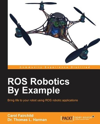 ROS Robotics By Example: This is an easy-to-follow guide with hands-on examples of ROS robots, both real and in simulation. by Fairchild, Carol