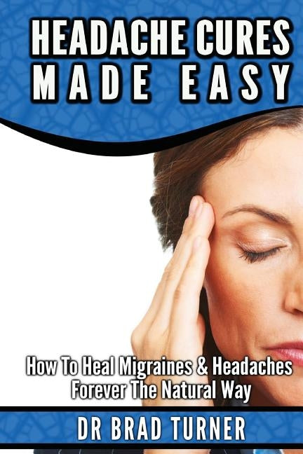 Headache Cures Made Easy: How To Heal Migraines & Headaches Forever The Natural Way by Turner, Brad