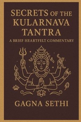Secrets of the Kularnava Tantra: A Brief Heartfelt Commentary by Sethi, Gagna