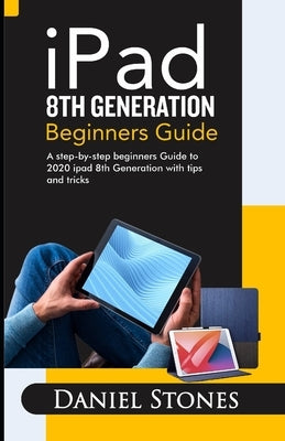 iPad 8th Generation Beginners Guide: A Step-by-Step Beginners Guide to 2020 iPad 8th Generation with Tips and Tricks by Stone, Daniel