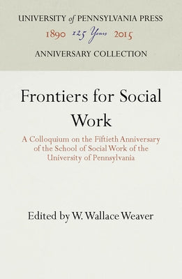 Frontiers for Social Work: A Colloquium on the Fiftieth Anniversary of the School of Social Work of the University of Pennsylvania by Weaver, W. Wallace