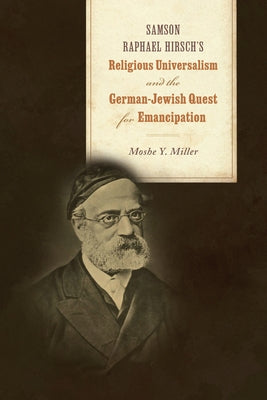Samson Raphael Hirsch's Religious Universalism and the German-Jewish Quest for Emancipation by Miller, Moshe Y.