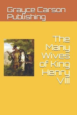 The Many Wives of King Henry VIII by Grayce Carson Publishing