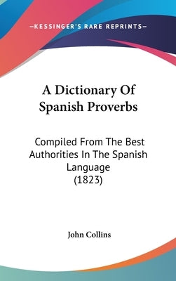 A Dictionary Of Spanish Proverbs: Compiled From The Best Authorities In The Spanish Language (1823) by Collins, John