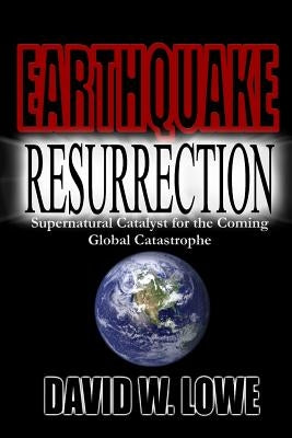 Earthquake Resurrection: Supernatural Catalyst for the Coming Global Catastrophe by David W. Lowe