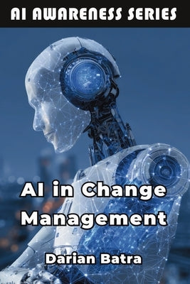 AI in Change Management: Leveraging Artificial Intelligence to Lead Organizational Transformation by Batra, Darian