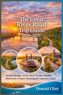 The Great River Road Trip Guide 2026-2027: Scenic Byways, Iconic River Towns, Flexible Itineraries & Smart Planning for America's Legendary Drive by Clint, Donald