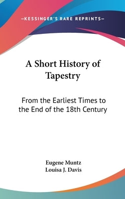 A Short History of Tapestry: From the Earliest Times to the End of the 18th Century by Muntz, Eugene