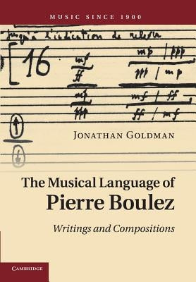 The Musical Language of Pierre Boulez: Writings and Compositions by Goldman, Jonathan