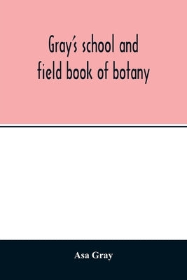 Gray's school and field book of botany. Consisting of Lessons in botany and Field, forest, and garden botany bound in one volume by Gray, Asa