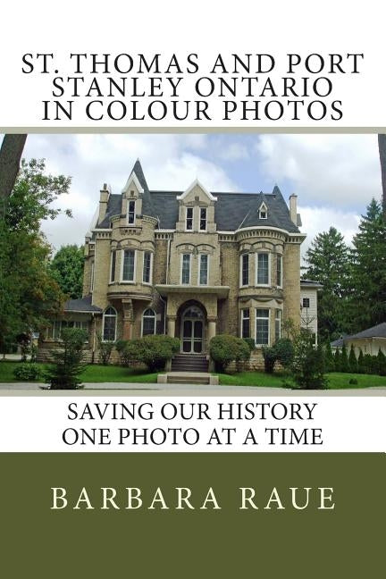 St. Thomas and Port Stanley Ontario in Colour Photos: Saving Our History One Photo at a Time by Raue, Barbara