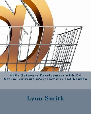 Agile Software Development with C# Scrum, Extreme Programming, and Kanban by Smith, Lynn