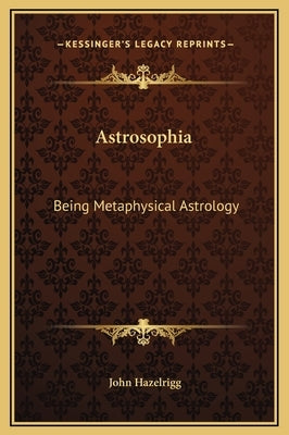 Astrosophia: Being Metaphysical Astrology by Hazelrigg, John