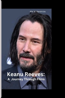 Keanu Reeves: A Journey Through Films by W. Kendricks, Alia