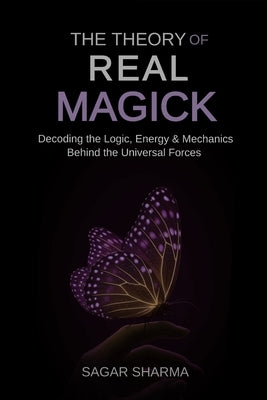 The Theory of Real Magick: Decoding the Logic, Energy & Mechanics Behind the Universal Forces by Sharma, Sagar